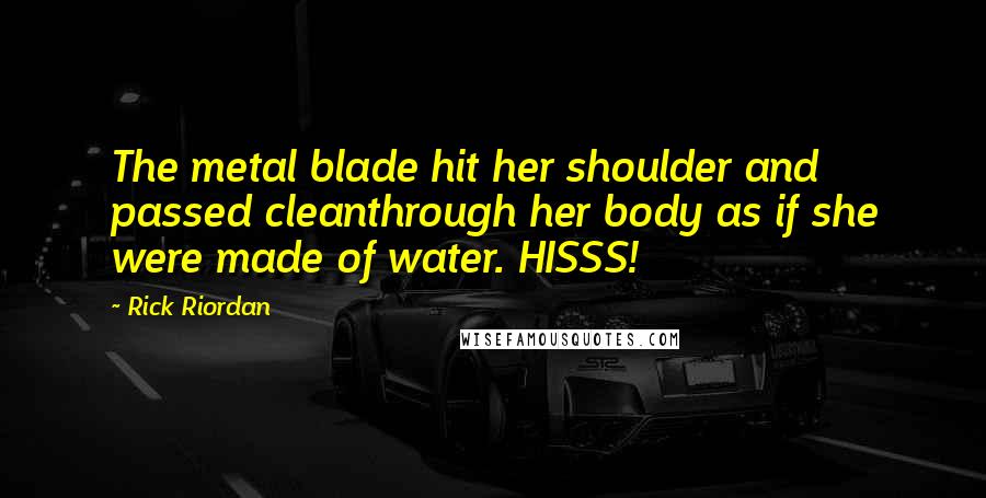 Rick Riordan Quotes: The metal blade hit her shoulder and passed cleanthrough her body as if she were made of water. HISSS!