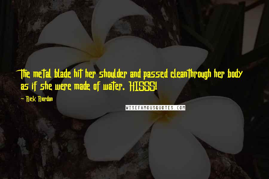 Rick Riordan Quotes: The metal blade hit her shoulder and passed cleanthrough her body as if she were made of water. HISSS!