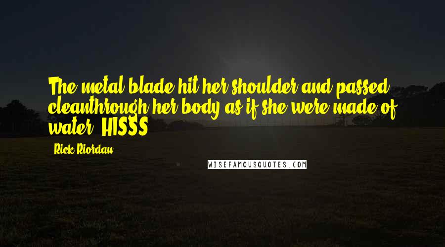Rick Riordan Quotes: The metal blade hit her shoulder and passed cleanthrough her body as if she were made of water. HISSS!