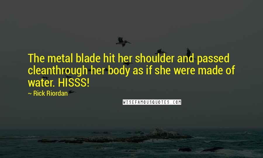 Rick Riordan Quotes: The metal blade hit her shoulder and passed cleanthrough her body as if she were made of water. HISSS!