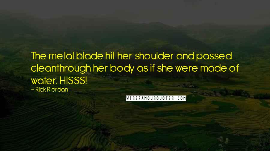 Rick Riordan Quotes: The metal blade hit her shoulder and passed cleanthrough her body as if she were made of water. HISSS!