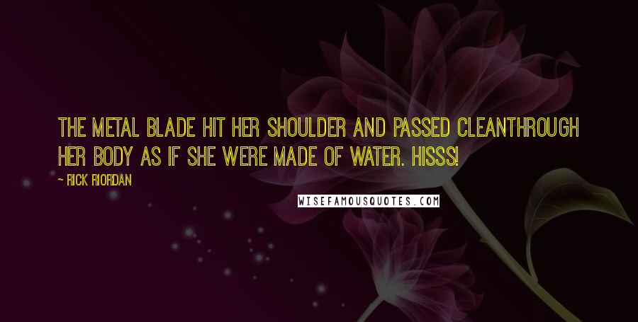 Rick Riordan Quotes: The metal blade hit her shoulder and passed cleanthrough her body as if she were made of water. HISSS!