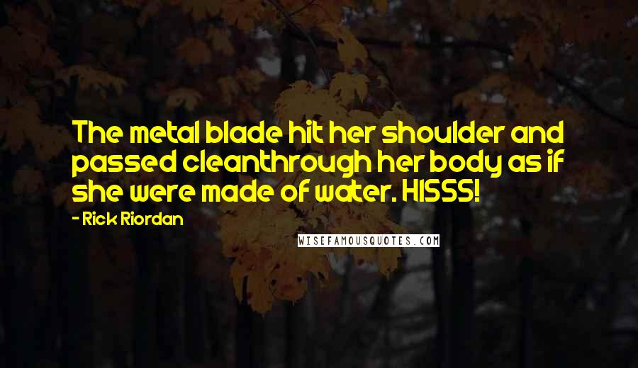 Rick Riordan Quotes: The metal blade hit her shoulder and passed cleanthrough her body as if she were made of water. HISSS!