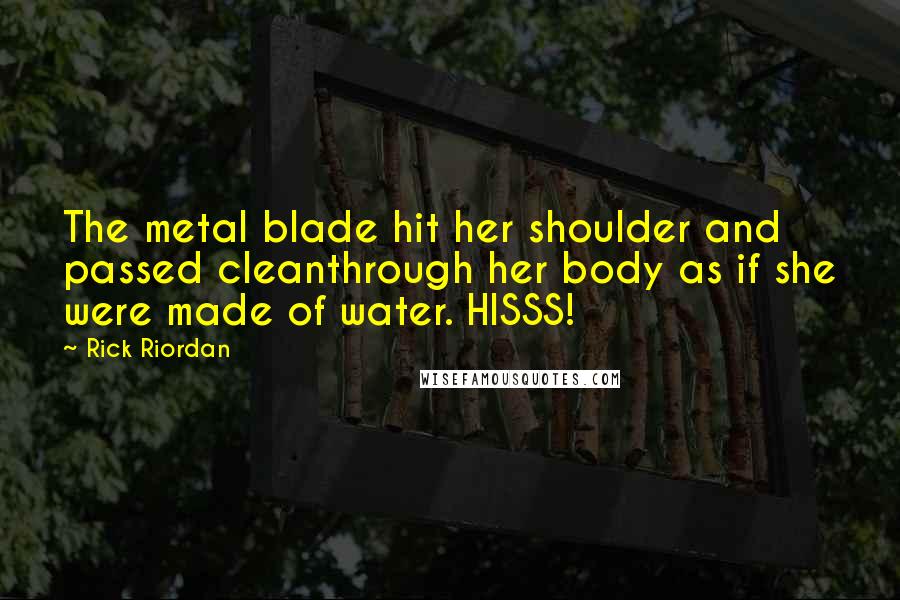 Rick Riordan Quotes: The metal blade hit her shoulder and passed cleanthrough her body as if she were made of water. HISSS!