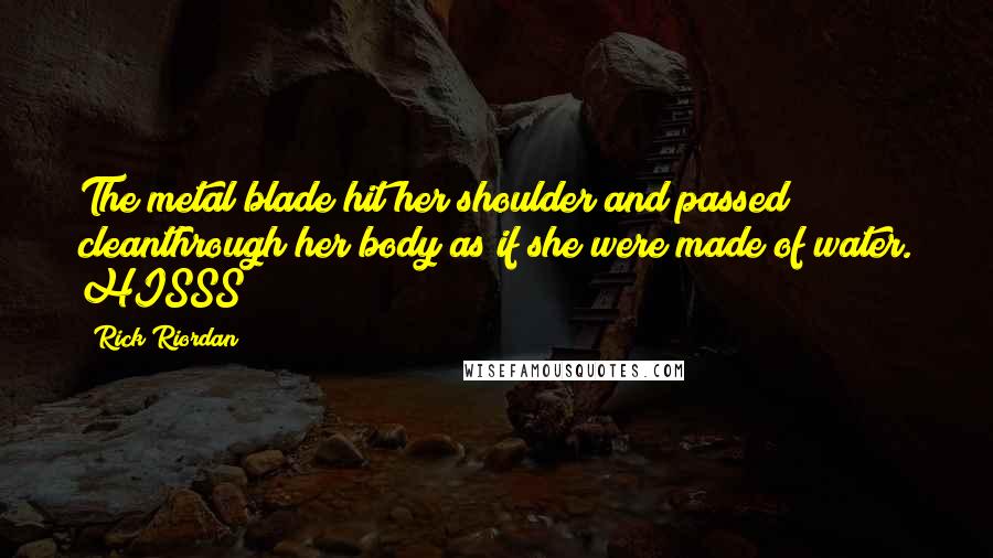 Rick Riordan Quotes: The metal blade hit her shoulder and passed cleanthrough her body as if she were made of water. HISSS!
