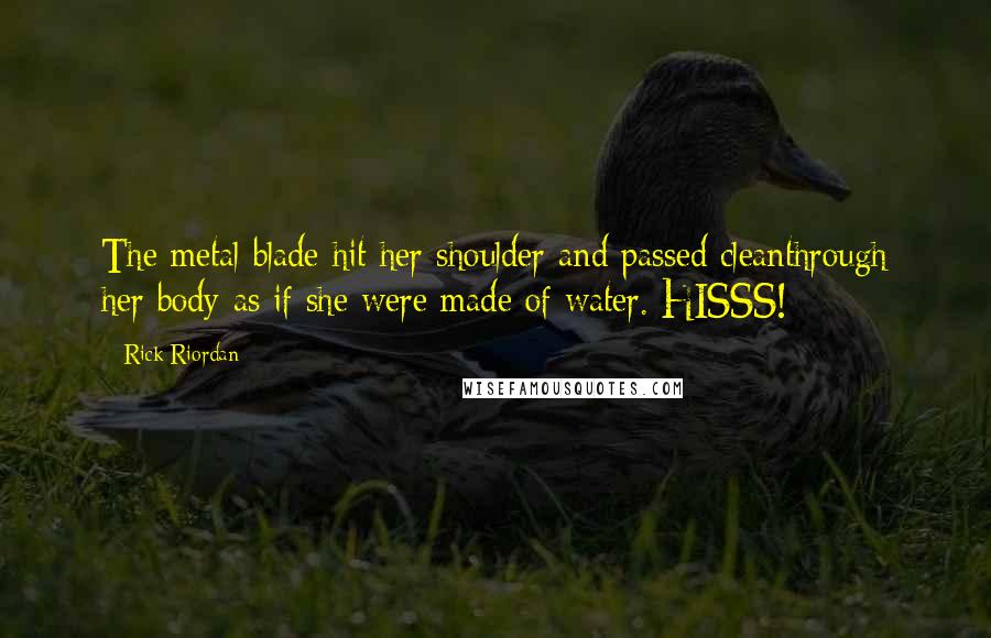 Rick Riordan Quotes: The metal blade hit her shoulder and passed cleanthrough her body as if she were made of water. HISSS!