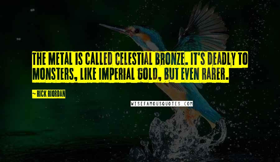 Rick Riordan Quotes: The metal is called Celestial bronze. It's deadly to monsters, like Imperial gold, but even rarer.