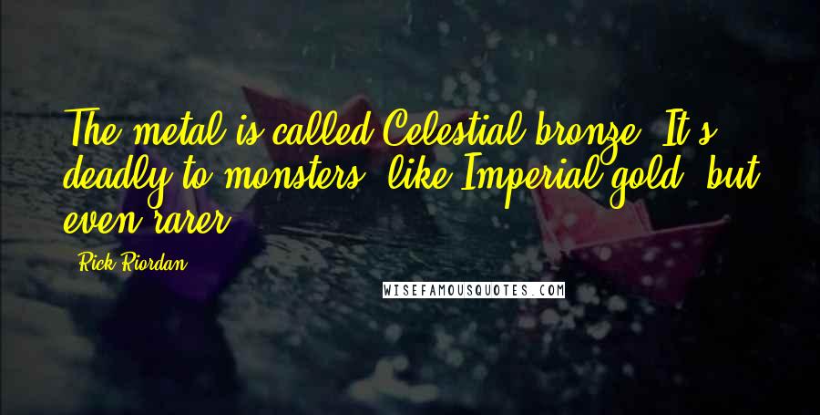 Rick Riordan Quotes: The metal is called Celestial bronze. It's deadly to monsters, like Imperial gold, but even rarer.