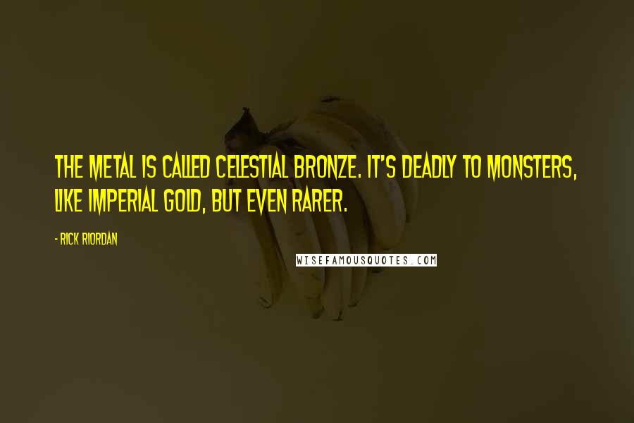 Rick Riordan Quotes: The metal is called Celestial bronze. It's deadly to monsters, like Imperial gold, but even rarer.