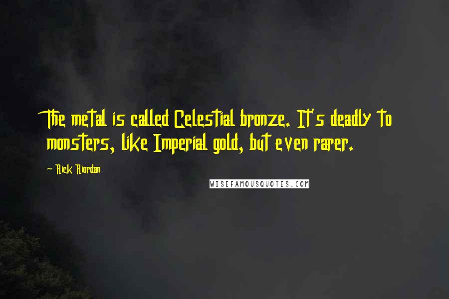 Rick Riordan Quotes: The metal is called Celestial bronze. It's deadly to monsters, like Imperial gold, but even rarer.