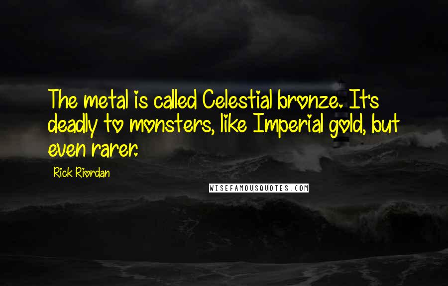 Rick Riordan Quotes: The metal is called Celestial bronze. It's deadly to monsters, like Imperial gold, but even rarer.