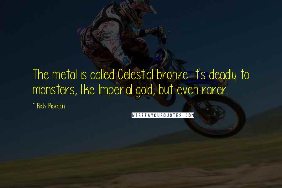 Rick Riordan Quotes: The metal is called Celestial bronze. It's deadly to monsters, like Imperial gold, but even rarer.