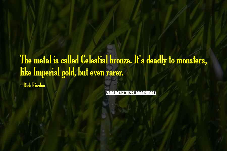 Rick Riordan Quotes: The metal is called Celestial bronze. It's deadly to monsters, like Imperial gold, but even rarer.