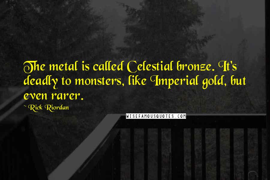 Rick Riordan Quotes: The metal is called Celestial bronze. It's deadly to monsters, like Imperial gold, but even rarer.