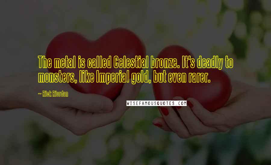 Rick Riordan Quotes: The metal is called Celestial bronze. It's deadly to monsters, like Imperial gold, but even rarer.