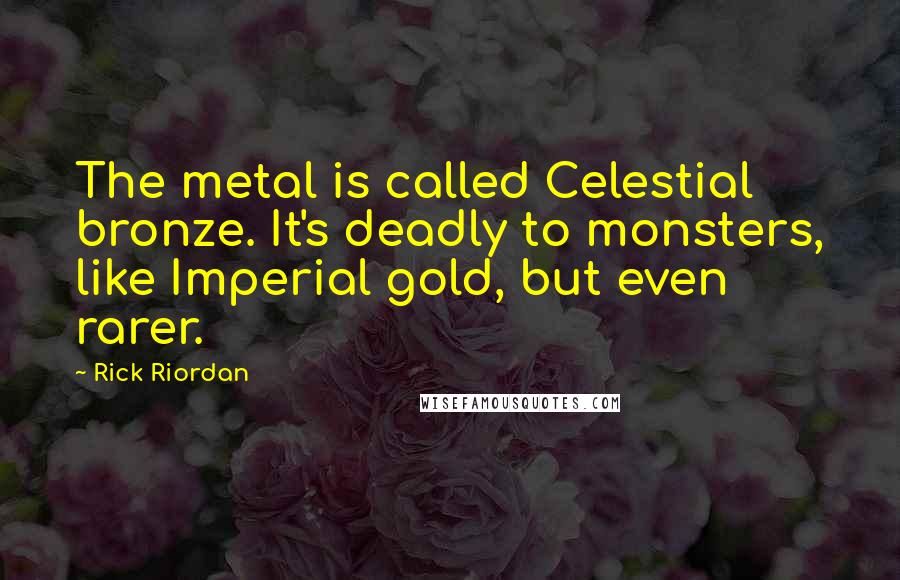 Rick Riordan Quotes: The metal is called Celestial bronze. It's deadly to monsters, like Imperial gold, but even rarer.