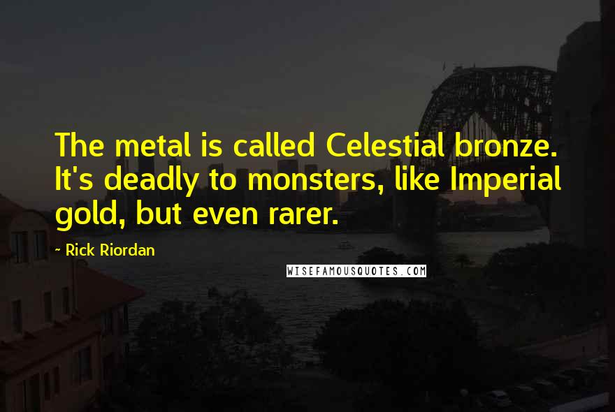 Rick Riordan Quotes: The metal is called Celestial bronze. It's deadly to monsters, like Imperial gold, but even rarer.