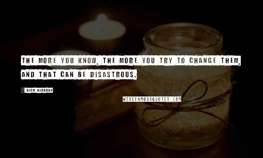 Rick Riordan Quotes: The more you know, the more you try to change them, and that can be disastrous.