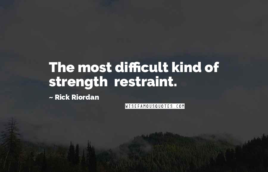 Rick Riordan Quotes: The most difficult kind of strength  restraint.