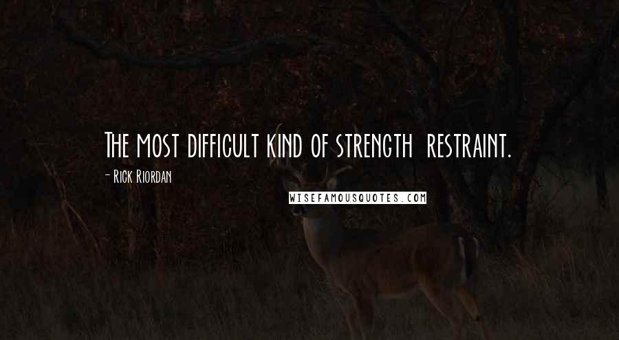 Rick Riordan Quotes: The most difficult kind of strength  restraint.
