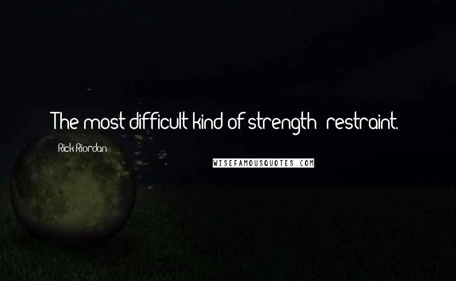 Rick Riordan Quotes: The most difficult kind of strength  restraint.