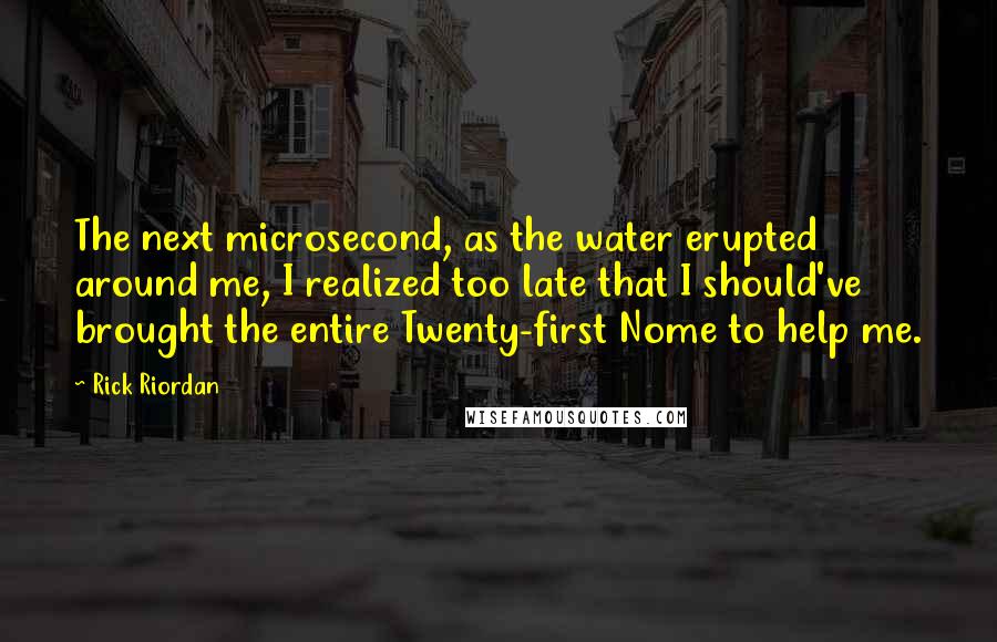 Rick Riordan Quotes: The next microsecond, as the water erupted around me, I realized too late that I should've brought the entire Twenty-first Nome to help me.