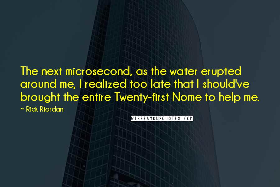 Rick Riordan Quotes: The next microsecond, as the water erupted around me, I realized too late that I should've brought the entire Twenty-first Nome to help me.