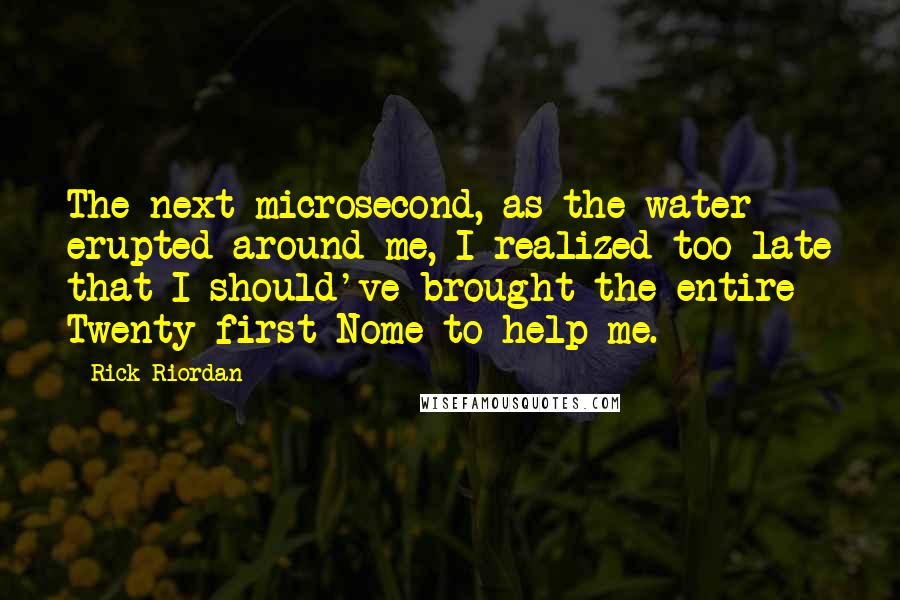 Rick Riordan Quotes: The next microsecond, as the water erupted around me, I realized too late that I should've brought the entire Twenty-first Nome to help me.