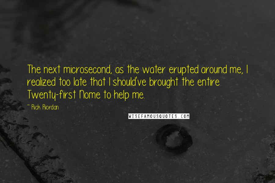 Rick Riordan Quotes: The next microsecond, as the water erupted around me, I realized too late that I should've brought the entire Twenty-first Nome to help me.