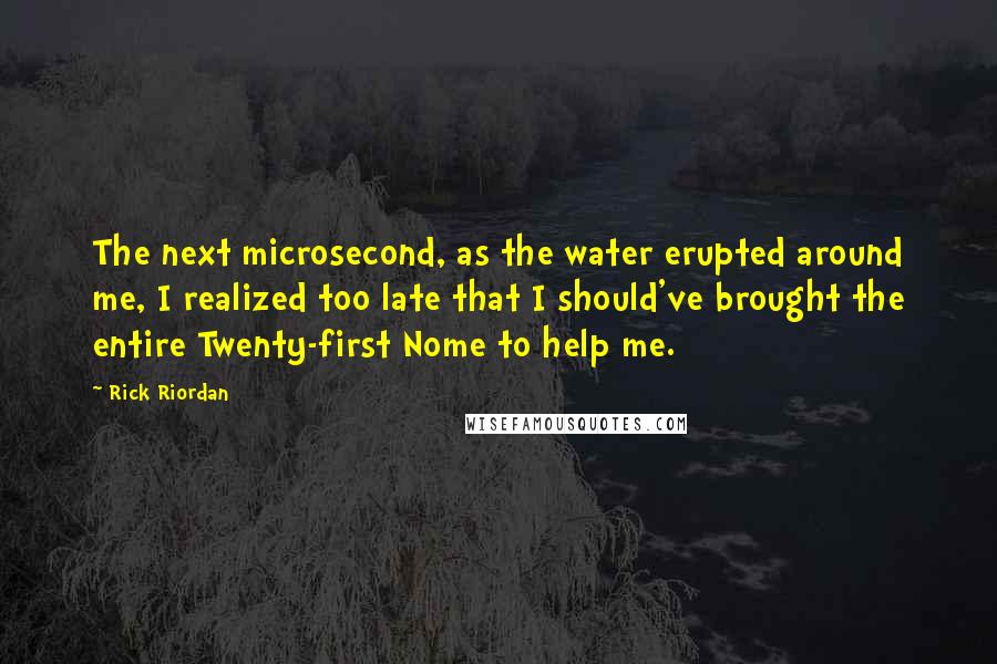 Rick Riordan Quotes: The next microsecond, as the water erupted around me, I realized too late that I should've brought the entire Twenty-first Nome to help me.