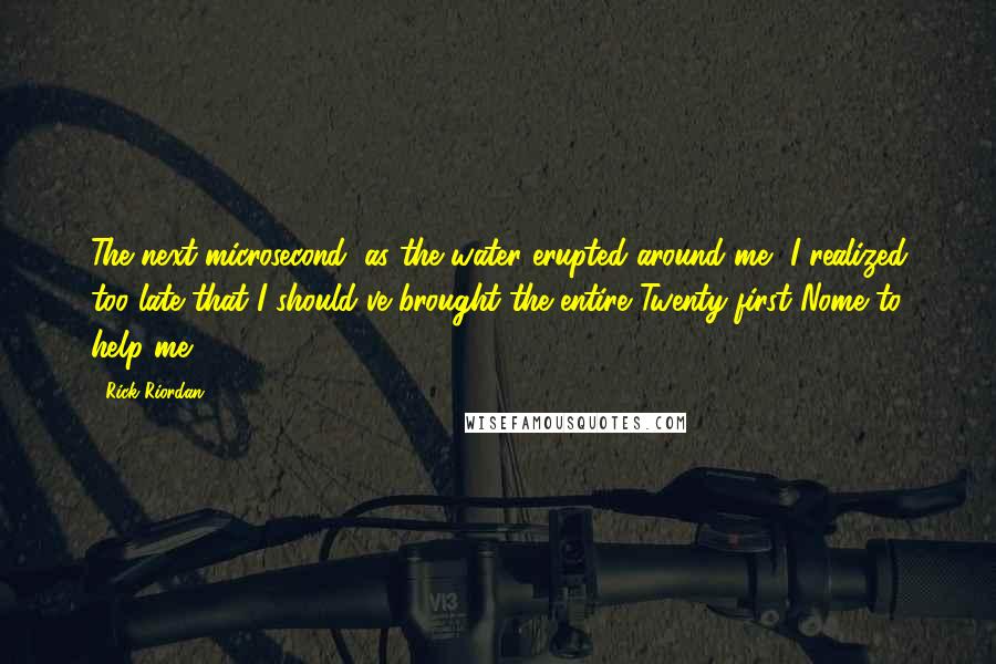 Rick Riordan Quotes: The next microsecond, as the water erupted around me, I realized too late that I should've brought the entire Twenty-first Nome to help me.