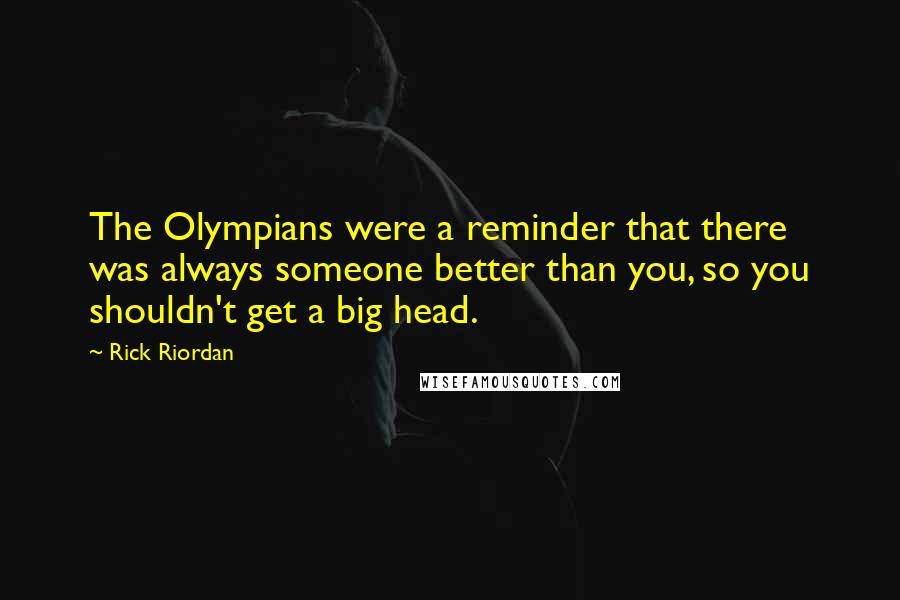 Rick Riordan Quotes: The Olympians were a reminder that there was always someone better than you, so you shouldn't get a big head.