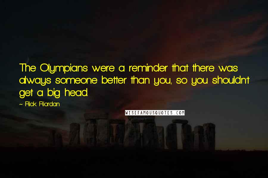 Rick Riordan Quotes: The Olympians were a reminder that there was always someone better than you, so you shouldn't get a big head.