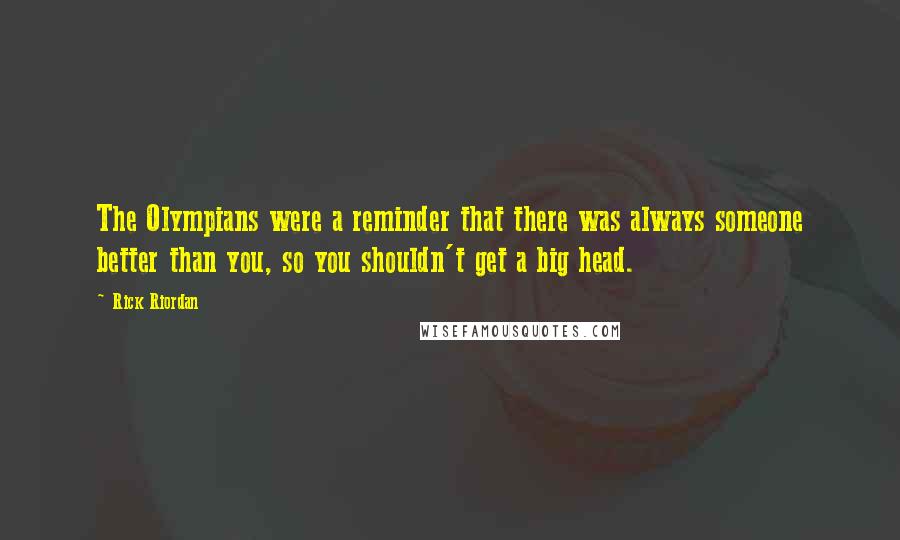 Rick Riordan Quotes: The Olympians were a reminder that there was always someone better than you, so you shouldn't get a big head.