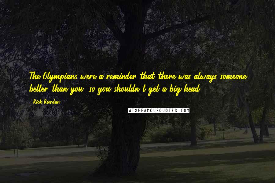 Rick Riordan Quotes: The Olympians were a reminder that there was always someone better than you, so you shouldn't get a big head.