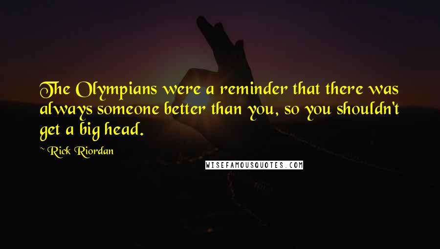 Rick Riordan Quotes: The Olympians were a reminder that there was always someone better than you, so you shouldn't get a big head.