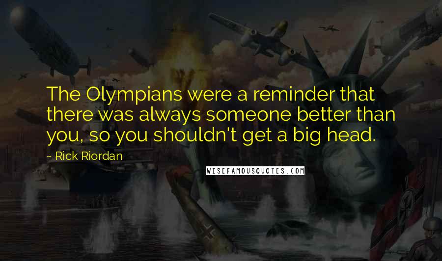 Rick Riordan Quotes: The Olympians were a reminder that there was always someone better than you, so you shouldn't get a big head.