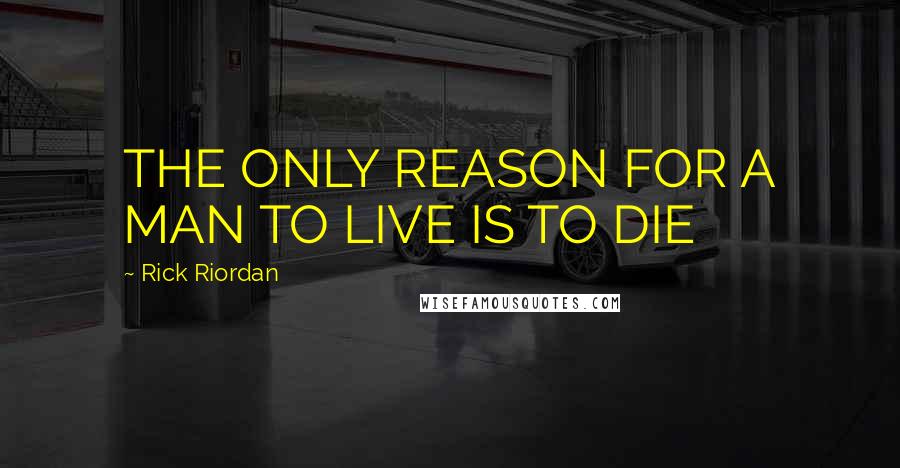 Rick Riordan Quotes: THE ONLY REASON FOR A MAN TO LIVE IS TO DIE