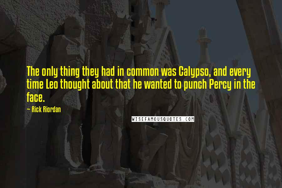 Rick Riordan Quotes: The only thing they had in common was Calypso, and every time Leo thought about that he wanted to punch Percy in the face.