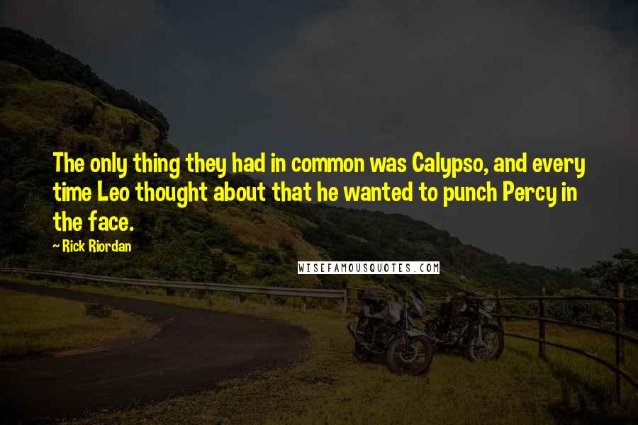 Rick Riordan Quotes: The only thing they had in common was Calypso, and every time Leo thought about that he wanted to punch Percy in the face.