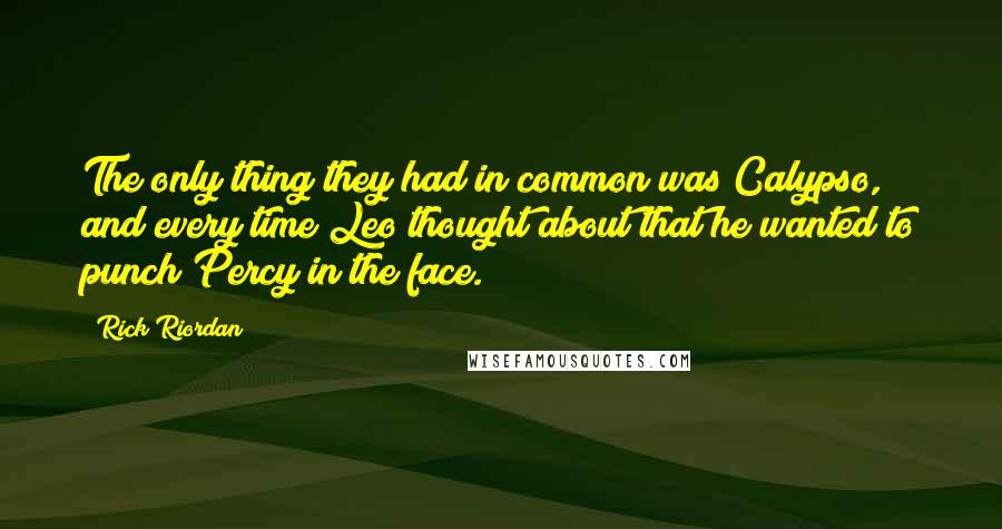 Rick Riordan Quotes: The only thing they had in common was Calypso, and every time Leo thought about that he wanted to punch Percy in the face.