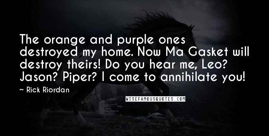 Rick Riordan Quotes: The orange and purple ones destroyed my home. Now Ma Gasket will destroy theirs! Do you hear me, Leo? Jason? Piper? I come to annihilate you!