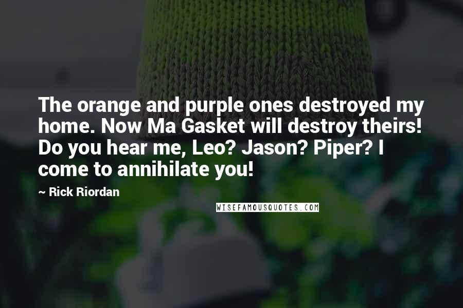 Rick Riordan Quotes: The orange and purple ones destroyed my home. Now Ma Gasket will destroy theirs! Do you hear me, Leo? Jason? Piper? I come to annihilate you!