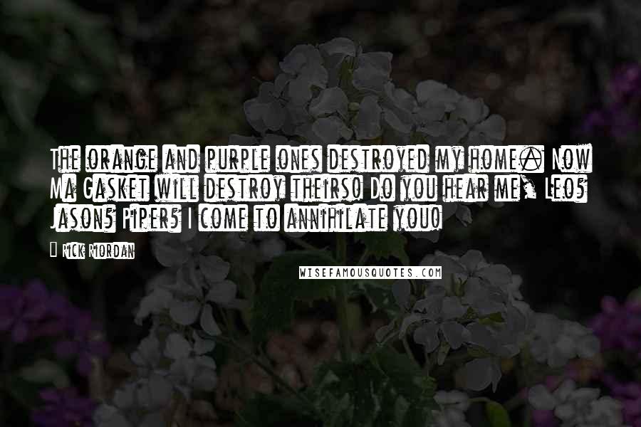 Rick Riordan Quotes: The orange and purple ones destroyed my home. Now Ma Gasket will destroy theirs! Do you hear me, Leo? Jason? Piper? I come to annihilate you!