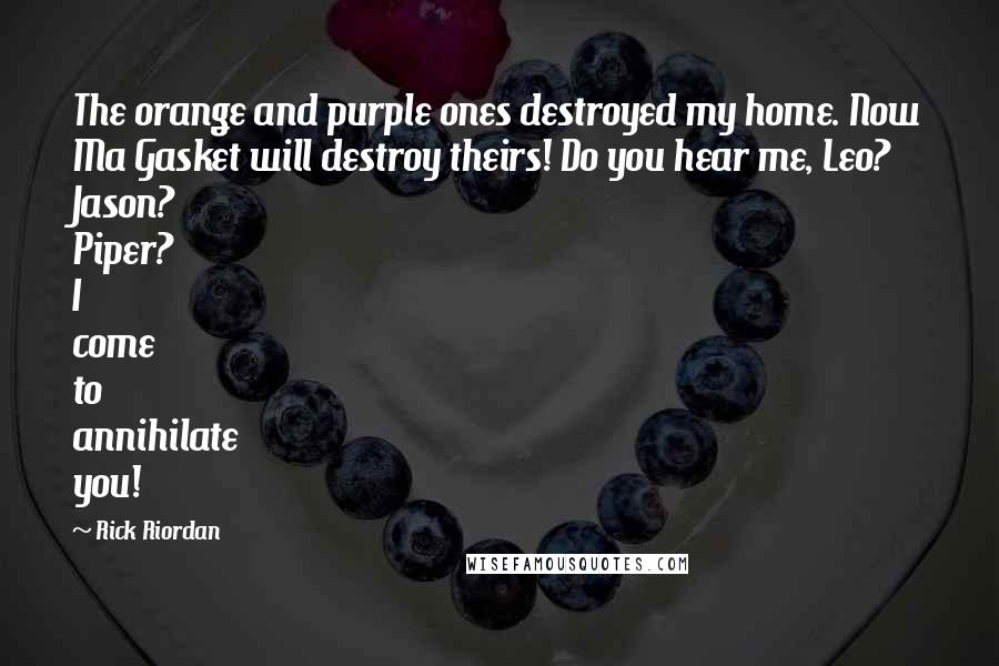 Rick Riordan Quotes: The orange and purple ones destroyed my home. Now Ma Gasket will destroy theirs! Do you hear me, Leo? Jason? Piper? I come to annihilate you!