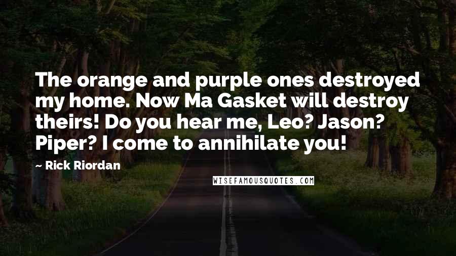 Rick Riordan Quotes: The orange and purple ones destroyed my home. Now Ma Gasket will destroy theirs! Do you hear me, Leo? Jason? Piper? I come to annihilate you!
