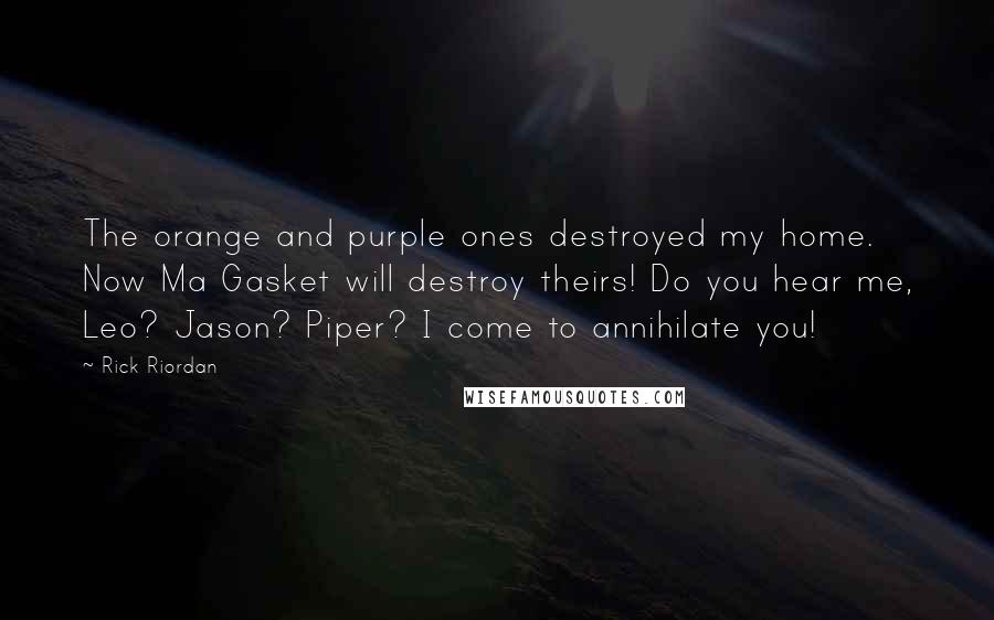 Rick Riordan Quotes: The orange and purple ones destroyed my home. Now Ma Gasket will destroy theirs! Do you hear me, Leo? Jason? Piper? I come to annihilate you!