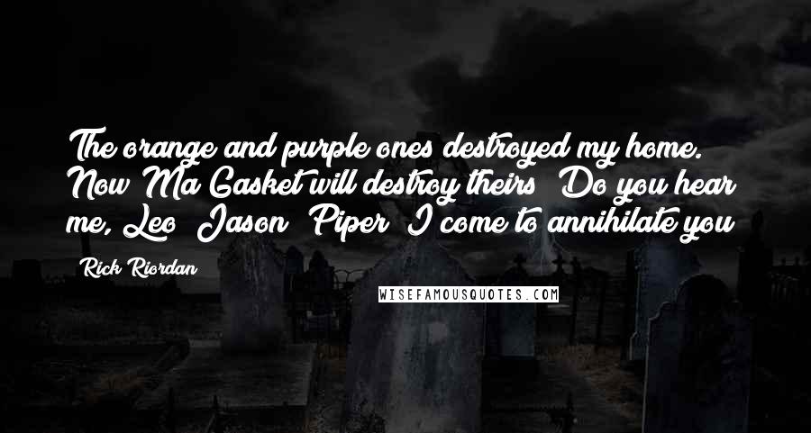 Rick Riordan Quotes: The orange and purple ones destroyed my home. Now Ma Gasket will destroy theirs! Do you hear me, Leo? Jason? Piper? I come to annihilate you!