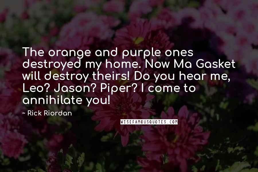 Rick Riordan Quotes: The orange and purple ones destroyed my home. Now Ma Gasket will destroy theirs! Do you hear me, Leo? Jason? Piper? I come to annihilate you!