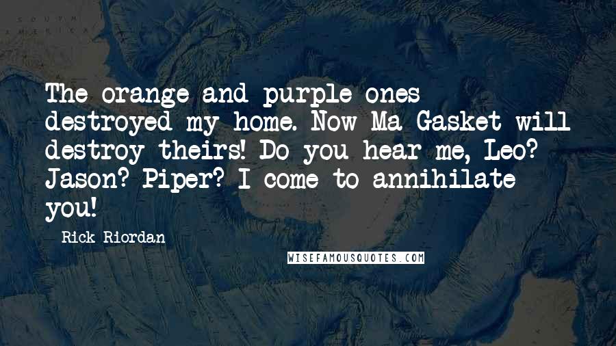 Rick Riordan Quotes: The orange and purple ones destroyed my home. Now Ma Gasket will destroy theirs! Do you hear me, Leo? Jason? Piper? I come to annihilate you!